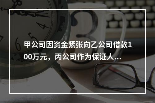 甲公司因资金紧张向乙公司借款100万元，丙公司作为保证人在借