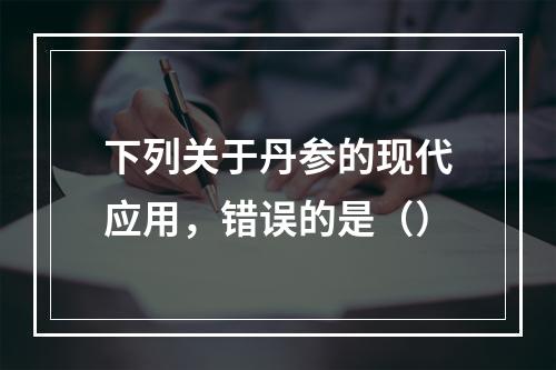 下列关于丹参的现代应用，错误的是（）