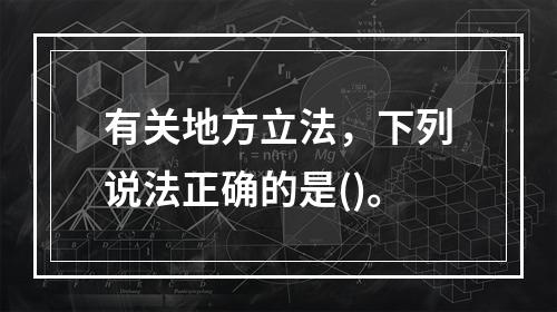 有关地方立法，下列说法正确的是()。