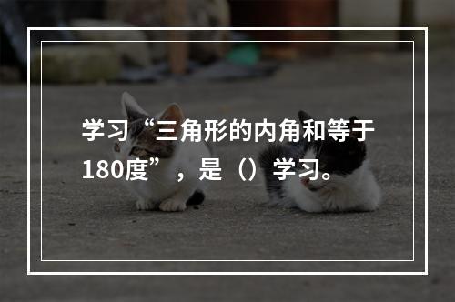 学习“三角形的内角和等于180度”，是（）学习。