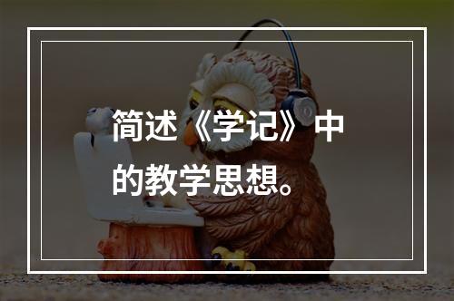 简述《学记》中的教学思想。