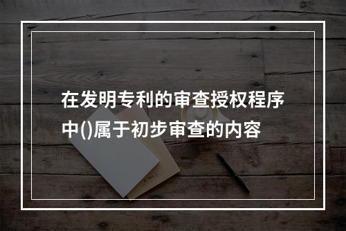 在发明专利的审查授权程序中()属于初步审查的内容