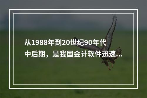 从1988年到20世纪90年代中后期，是我国会计软件迅速发展