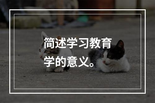 简述学习教育学的意义。