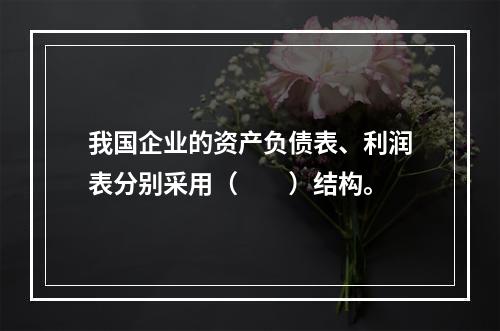 我国企业的资产负债表、利润表分别采用（　　）结构。