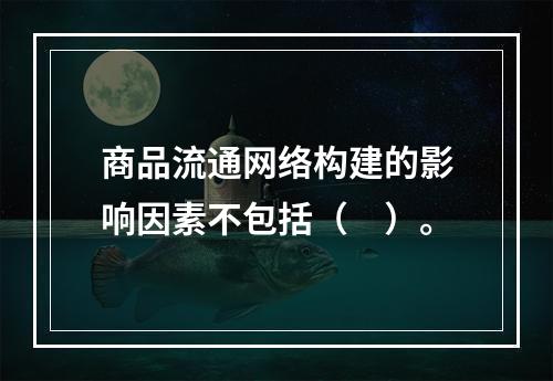 商品流通网络构建的影响因素不包括（　）。