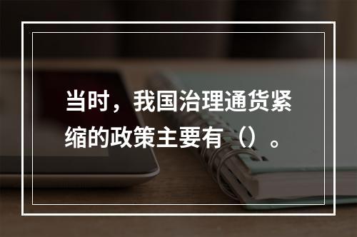 当时，我国治理通货紧缩的政策主要有（）。