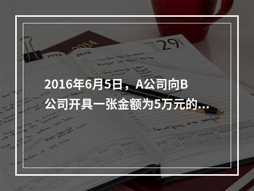 2016年6月5日，A公司向B公司开具一张金额为5万元的支票