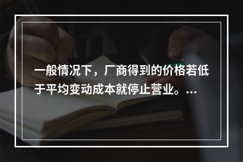 一般情况下，厂商得到的价格若低于平均变动成本就停止营业。(