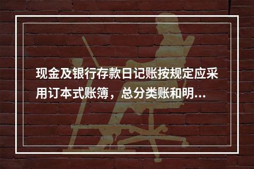 现金及银行存款日记账按规定应采用订本式账簿，总分类账和明细分