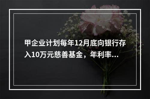 甲企业计划每年12月底向银行存入10万元慈善基金，年利率为8