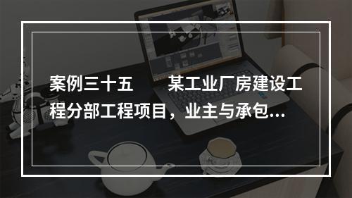 案例三十五　　某工业厂房建设工程分部工程项目，业主与承包商签