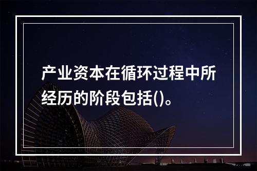 产业资本在循环过程中所经历的阶段包括()。