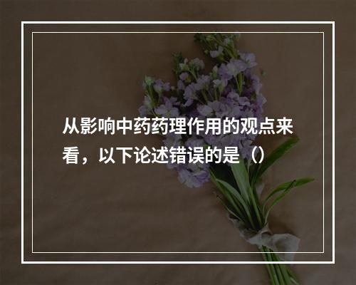 从影响中药药理作用的观点来看，以下论述错误的是（）