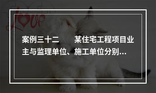 案例三十二　　某住宅工程项目业主与监理单位、施工单位分别签订