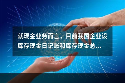 就现金业务而言，目前我国企业设库存现金日记账和库存现金总分类