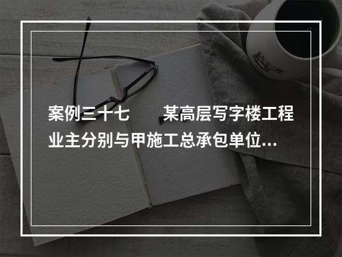 案例三十七　　某高层写字楼工程业主分别与甲施工总承包单位、监