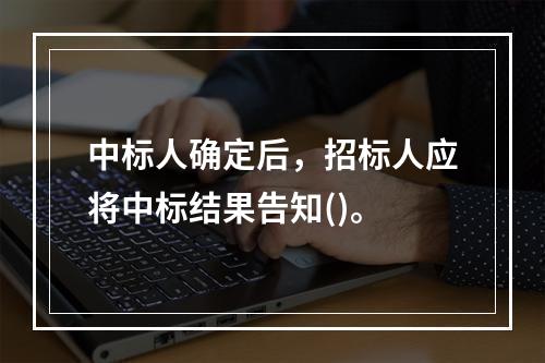 中标人确定后，招标人应将中标结果告知()。