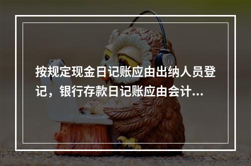 按规定现金日记账应由出纳人员登记，银行存款日记账应由会计人员