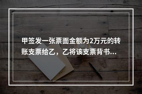 甲签发一张票面金额为2万元的转账支票给乙，乙将该支票背书转让