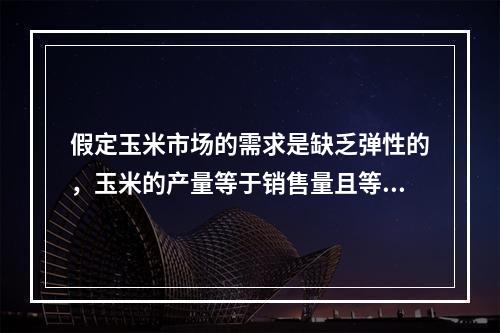 假定玉米市场的需求是缺乏弹性的，玉米的产量等于销售量且等于需