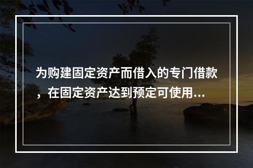 为购建固定资产而借入的专门借款，在固定资产达到预定可使用状态