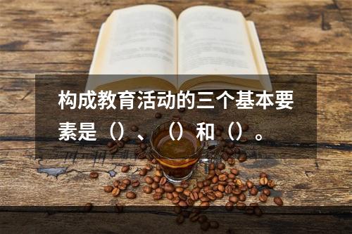 构成教育活动的三个基本要素是（）、（）和（）。