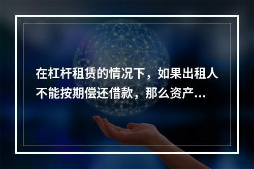 在杠杆租赁的情况下，如果出租人不能按期偿还借款，那么资产的所