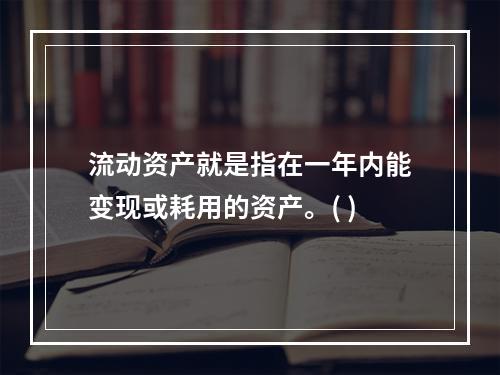 流动资产就是指在一年内能变现或耗用的资产。( )