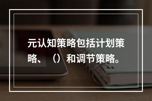 元认知策略包括计划策略、（）和调节策略。