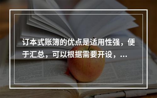 订本式账簿的优点是适用性强，便于汇总，可以根据需要开设，利于