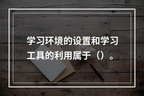 学习环境的设置和学习工具的利用属于（）。