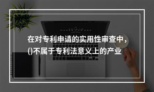 在对专利申请的实用性审查中，()不属于专利法意义上的产业