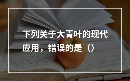 下列关于大青叶的现代应用，错误的是（）