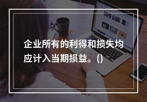 企业所有的利得和损失均应计入当期损益。()