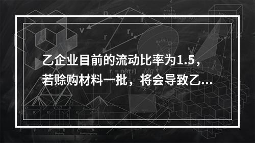 乙企业目前的流动比率为1.5，若赊购材料一批，将会导致乙企业