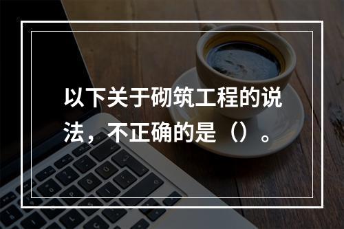 以下关于砌筑工程的说法，不正确的是（）。