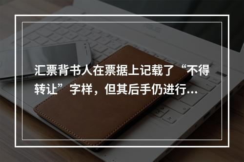 汇票背书人在票据上记载了“不得转让”字样，但其后手仍进行了背