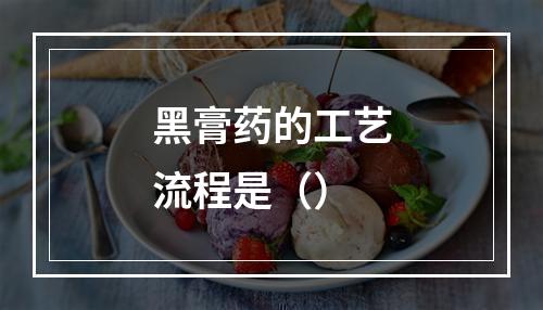 黑膏药的工艺流程是（）