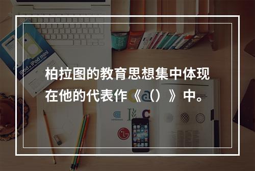 柏拉图的教育思想集中体现在他的代表作《（）》中。