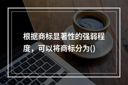 根据商标显著性的强弱程度，可以将商标分为()