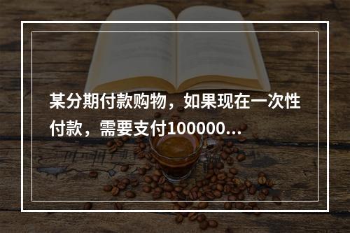 某分期付款购物，如果现在一次性付款，需要支付100000元，