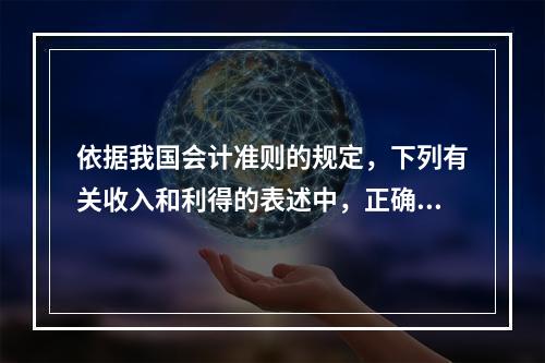 依据我国会计准则的规定，下列有关收入和利得的表述中，正确的是