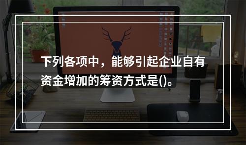 下列各项中，能够引起企业自有资金增加的筹资方式是()。