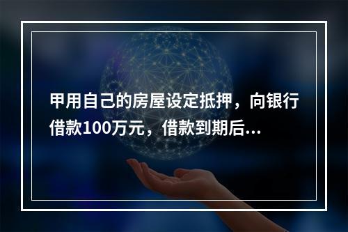 甲用自己的房屋设定抵押，向银行借款100万元，借款到期后，甲