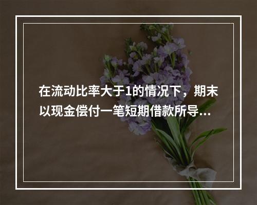 在流动比率大于1的情况下，期末以现金偿付一笔短期借款所导致的