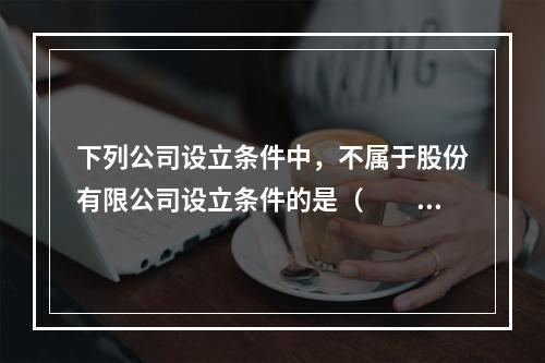 下列公司设立条件中，不属于股份有限公司设立条件的是（　　）