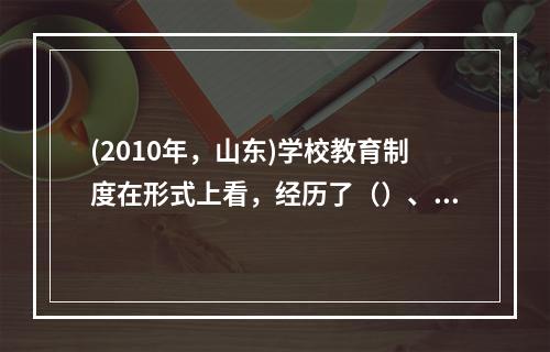 (2010年，山东)学校教育制度在形式上看，经历了（）、（）