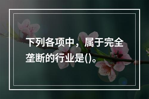 下列各项中，属于完全垄断的行业是()。