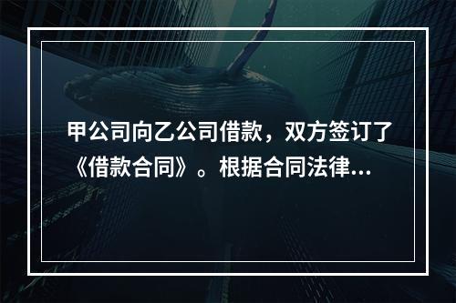 甲公司向乙公司借款，双方签订了《借款合同》。根据合同法律制度